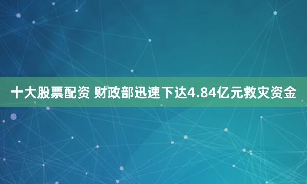 十大股票配资 财政部迅速下达4.84亿元救灾资金