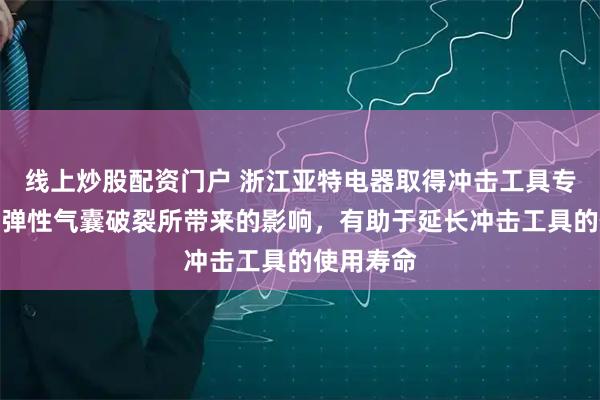 线上炒股配资门户 浙江亚特电器取得冲击工具专利,降低弹性气囊破裂所带来的影响,有助于延长冲击工具的使用寿命