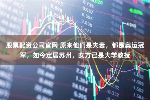 股票配资公司官网 原来他们是夫妻，都是奥运冠军，如今定居苏州，女方已是大学教授