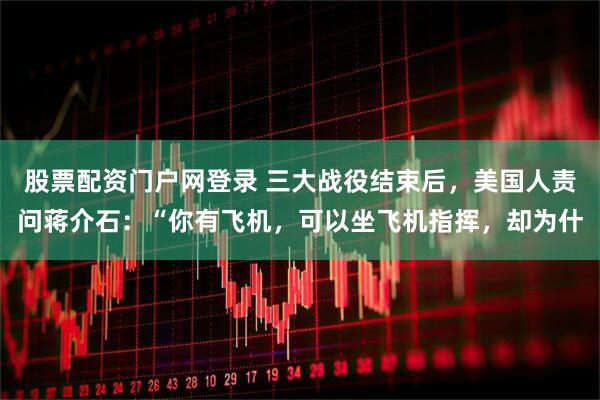 股票配资门户网登录 三大战役结束后，美国人责问蒋介石：“你有飞机，可以坐飞机指挥，却为什
