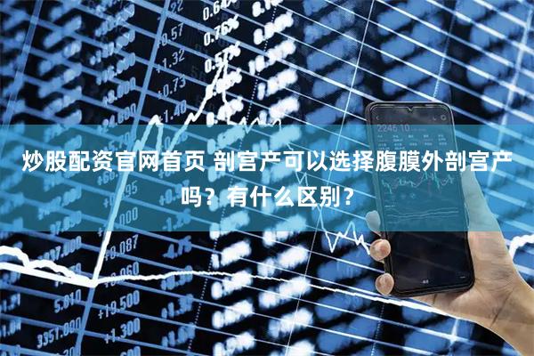 炒股配资官网首页 剖宫产可以选择腹膜外剖宫产吗？有什么区别？