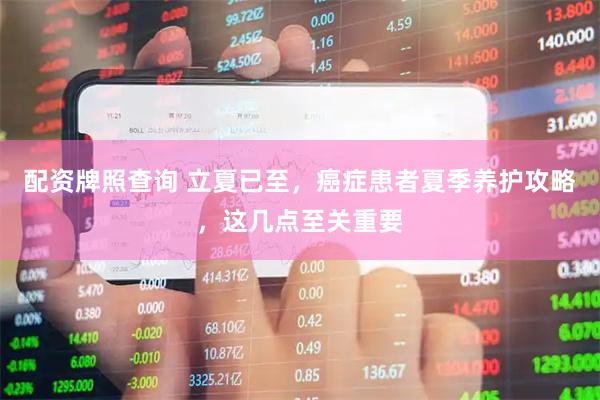 配资牌照查询 立夏已至，癌症患者夏季养护攻略，这几点至关重要