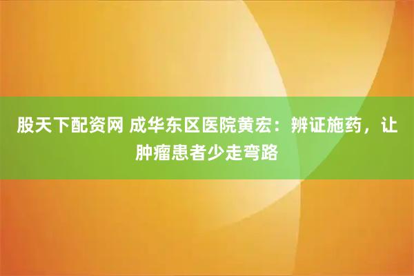股天下配资网 成华东区医院黄宏：辨证施药，让肿瘤患者少走弯路