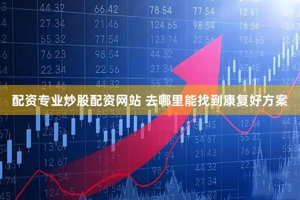 配资专业炒股配资网站 去哪里能找到康复好方案