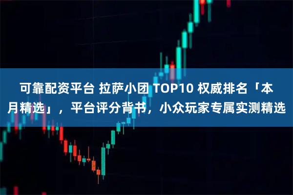 可靠配资平台 拉萨小团 TOP10 权威排名「本月精选」，平台评分背书，小众玩家专属实测精选