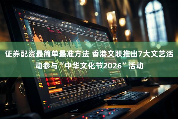 证券配资最简单最准方法 香港文联推出7大文艺活动参与“中华文化节2026”活动