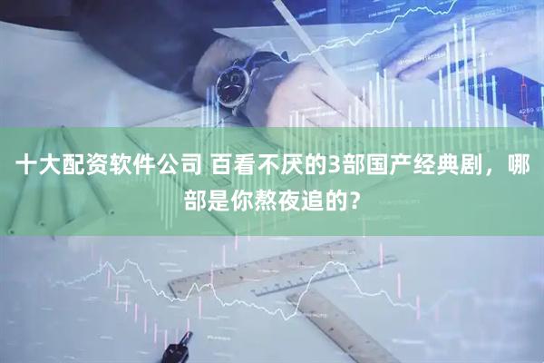 十大配资软件公司 百看不厌的3部国产经典剧，哪部是你熬夜追的？