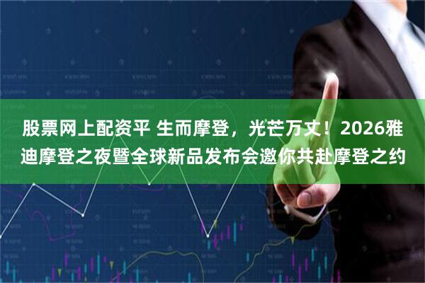 股票网上配资平 生而摩登，光芒万丈！2026雅迪摩登之夜暨全球新品发布会邀你共赴摩登之约