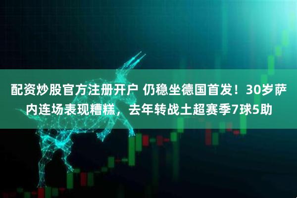 配资炒股官方注册开户 仍稳坐德国首发！30岁萨内连场表现糟糕，去年转战土超赛季7球5助