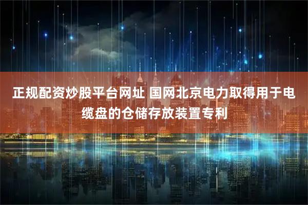 正规配资炒股平台网址 国网北京电力取得用于电缆盘的仓储存放装置专利