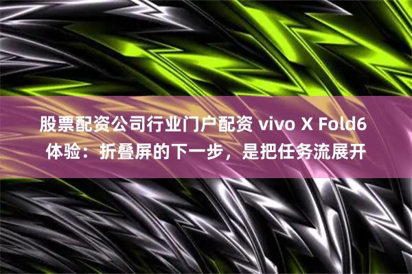 股票配资公司行业门户配资 vivo X Fold6 体验：折叠屏的下一步，是把任务流展开