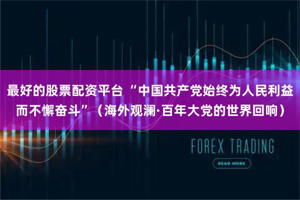 最好的股票配资平台 “中国共产党始终为人民利益而不懈奋斗”（海外观澜·百年大党的世界回响）