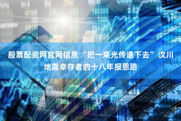 股票配资网官网信息 “把一束光传递下去” 汶川地震幸存者的十八年报恩路
