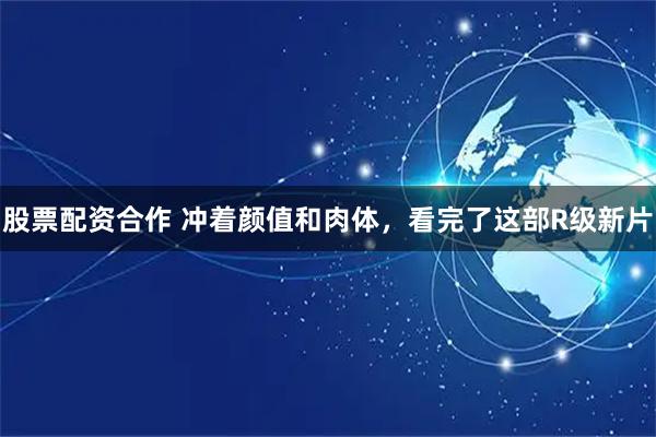 股票配资合作 冲着颜值和肉体,看完了这部R级新片