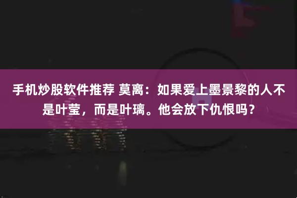 手机炒股软件推荐 莫离:如果爱上墨景黎的人不是叶莹,而是叶璃。他会放下仇恨吗?