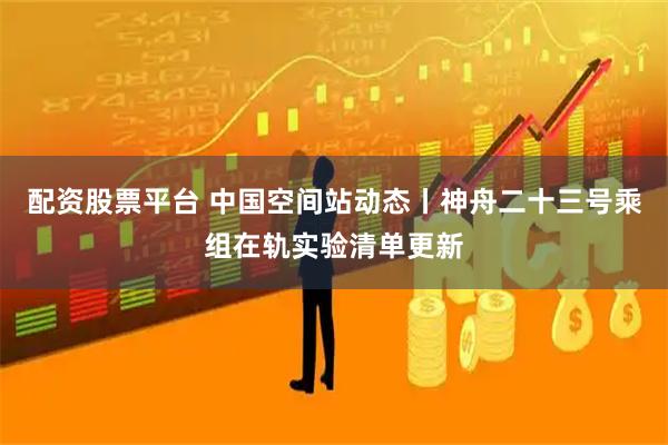 配资股票平台 中国空间站动态丨神舟二十三号乘组在轨实验清单更新