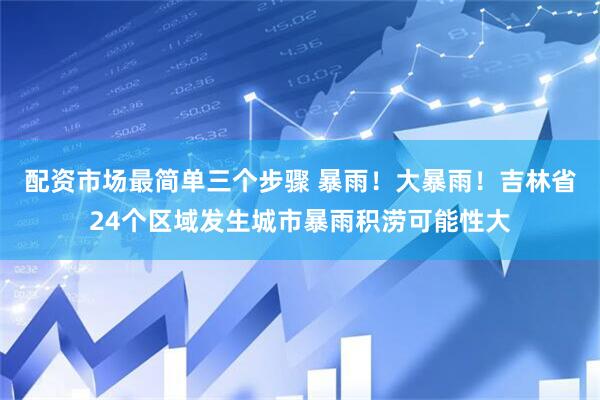 配资市场最简单三个步骤 暴雨！大暴雨！吉林省24个区域发生城市暴雨积涝可能性大