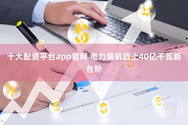 十大配资平台app官网 电力装机迈上40亿千瓦新台阶