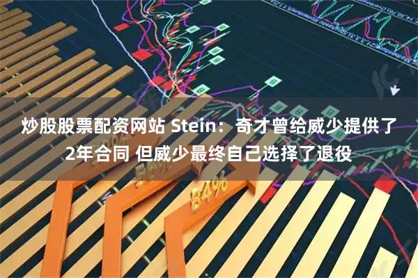 炒股股票配资网站 Stein：奇才曾给威少提供了2年合同 但威少最终自己选择了退役