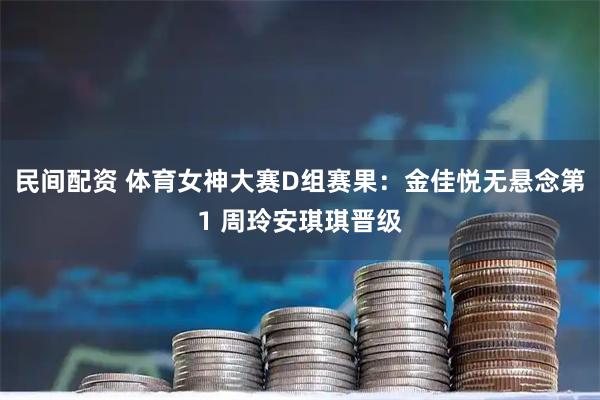 民间配资 体育女神大赛D组赛果：金佳悦无悬念第1 周玲安琪琪晋级