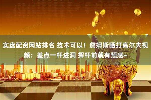 实盘配资网站排名 技术可以！詹姆斯晒打高尔夫视频：差点一杆进洞 挥杆前就有预感~