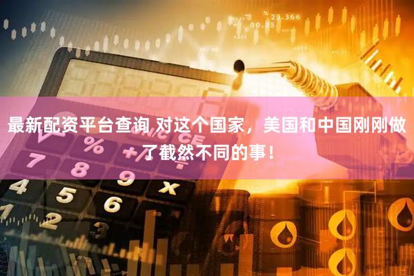 最新配资平台查询 对这个国家，美国和中国刚刚做了截然不同的事！