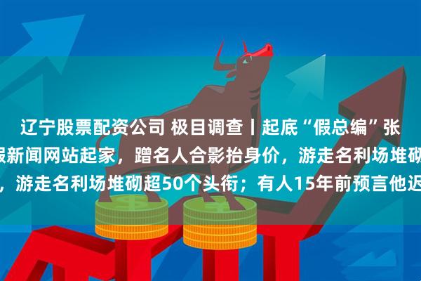 辽宁股票配资公司 极目调查丨起底“假总编”张龙的造假三件套：办假新闻网站起家，蹭名人合影抬身价，游走名利场堆砌超50个头衔；有人15年前预言他迟早翻车