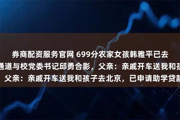 券商配资服务官网 699分农家女孩韩雅平已去清华报到,在迎新绿色通道与校党委书记邱勇合影,父亲:亲戚开车送我和孩子去北京,已申请助学贷款