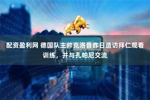 配资盈利网 德国队主帅克洛普昨日造访拜仁观看训练，并与孔帕尼交流