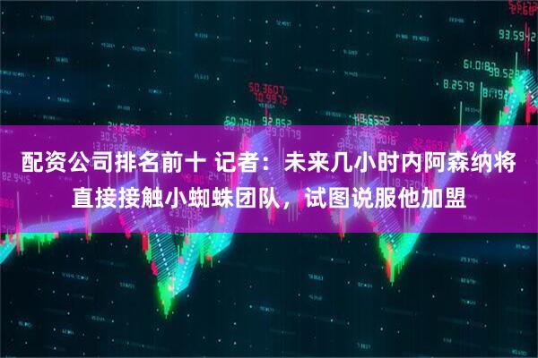 配资公司排名前十 记者：未来几小时内阿森纳将直接接触小蜘蛛团队，试图说服他加盟