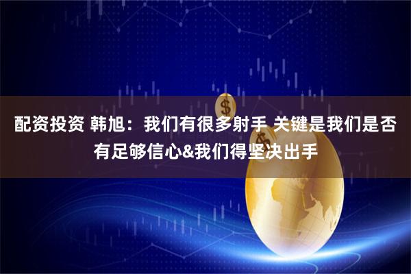 配资投资 韩旭：我们有很多射手 关键是我们是否有足够信心&我们得坚决出手