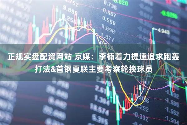 正规实盘配资网站 京媒：李楠着力提速追求跑轰打法&首钢夏联主要考察轮换球员