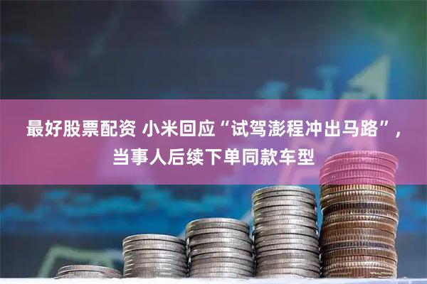 最好股票配资 小米回应“试驾澎程冲出马路”，当事人后续下单同款车型