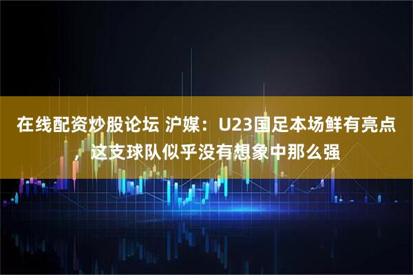 在线配资炒股论坛 沪媒：U23国足本场鲜有亮点，这支球队似乎没有想象中那么强