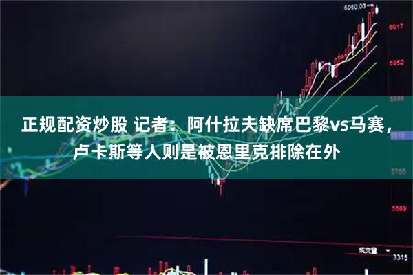 正规配资炒股 记者：阿什拉夫缺席巴黎vs马赛，卢卡斯等人则是被恩里克排除在外