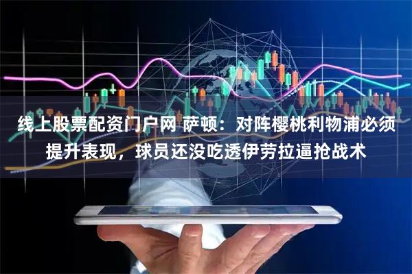 线上股票配资门户网 萨顿:对阵樱桃利物浦必须提升表现,球员还没吃透伊劳拉逼抢战术